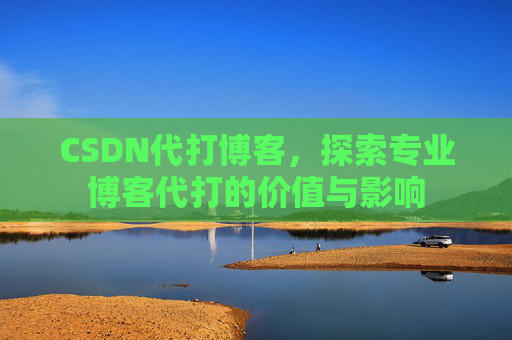 CSDN代打博客，探索专业博客代打的价值与影响